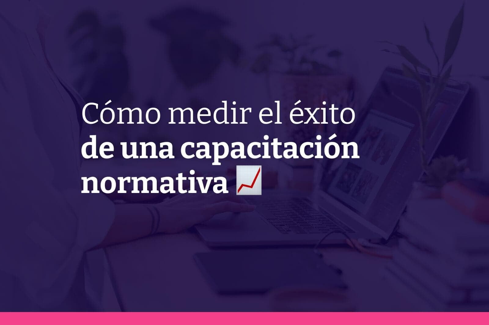 Cómo hacer seguimiento y medir el éxito de una capacitación normativa